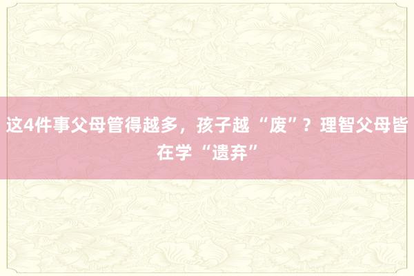 这4件事父母管得越多，孩子越 “废”？理智父母皆在学 “遗弃”